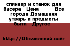 спиннер и станок для бисера › Цена ­ 500 - Все города Домашняя утварь и предметы быта » Другое   
